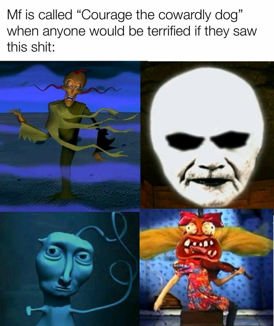 Mf is called “Courage the cowardly dog” when anyone would be terrified if they saw this shit: