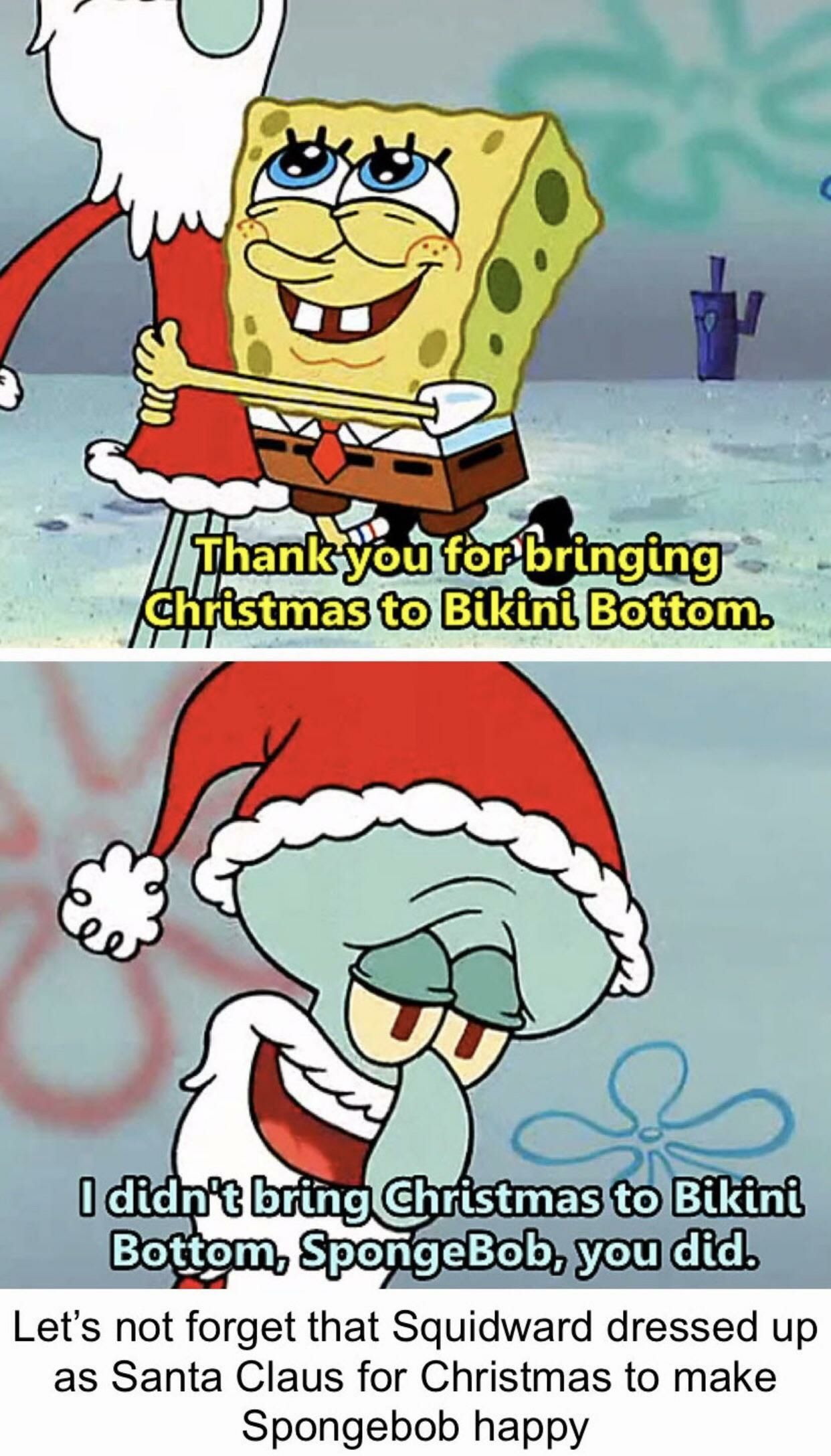 Thank you for bringing Christmas to Bikini Bottom.
I didn't bring Christmas to Bikini Bottom, SpongeBob, you did.
Let's not forget that Squidward dressed up as Santa Claus for Christmas to make SpongeBob happy