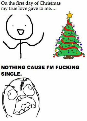 On the first day of Christmas my true love gave to me.... NOTHING CAUSE I'M FUCKING SINGLE.