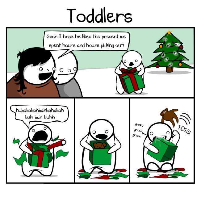 Toddlers
Gosh I hope he loves the present we spent hours and hours picking out!
hulabababhabhabah buh bah buhh
gnaw gnaw gnaw
TOSS!