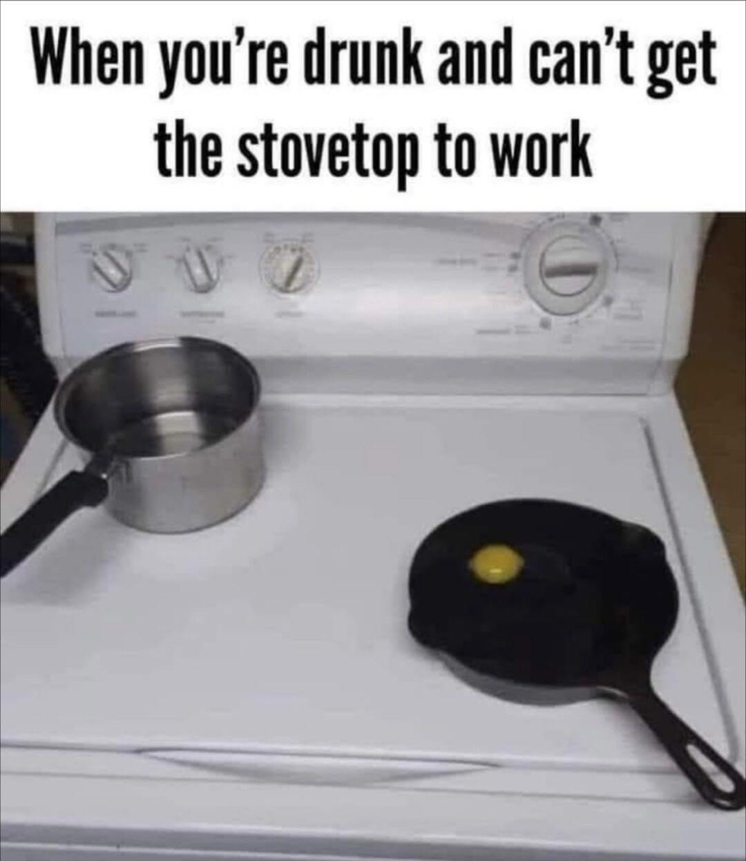 When youre drunk and cant get the stovetop to work