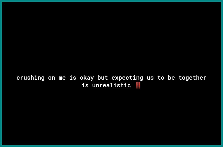crushing on me is okay but expecting us to be together is unrealistic Il