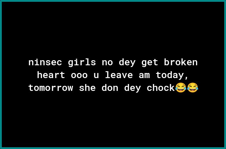 ninsec girls no dey get broken heart ooo u leave am today tomorrow she don dey chock