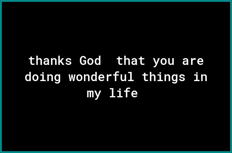 thanks God that you are doing wonderful things in my life