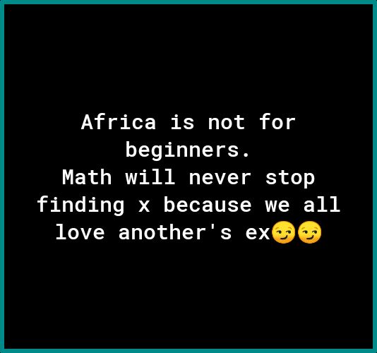 Africa is not for beginners Math will never stop finding x because we all love anothers ex