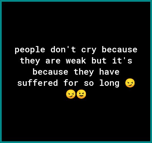 people dont cry because they are weak but its because they have suffered for so long