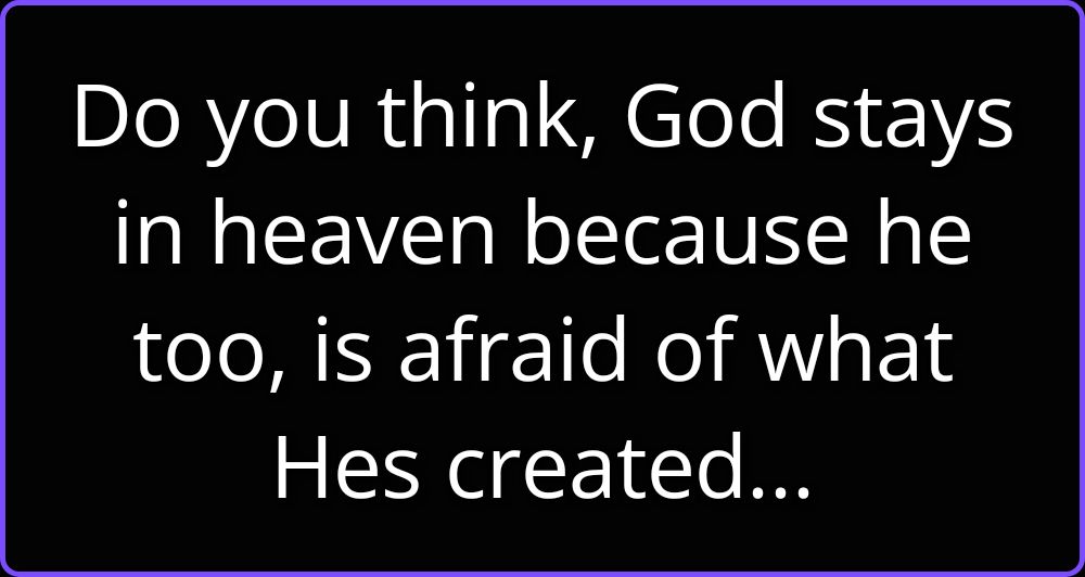 Do you think, God stays in heaven because he too, is afraid of what Hes created...