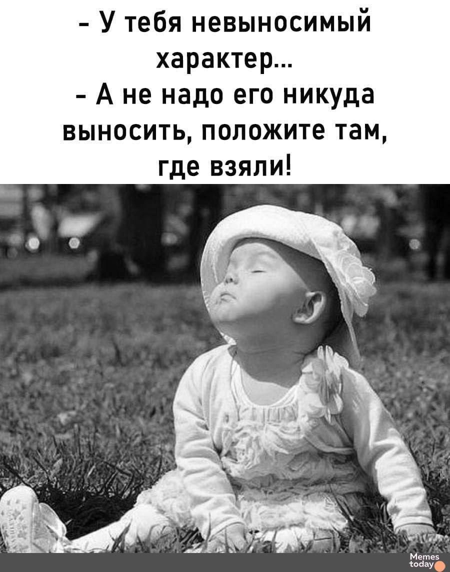 - У тебя невыносимый характер..
- А не надо его никуда выносить, положите там, где взяли!