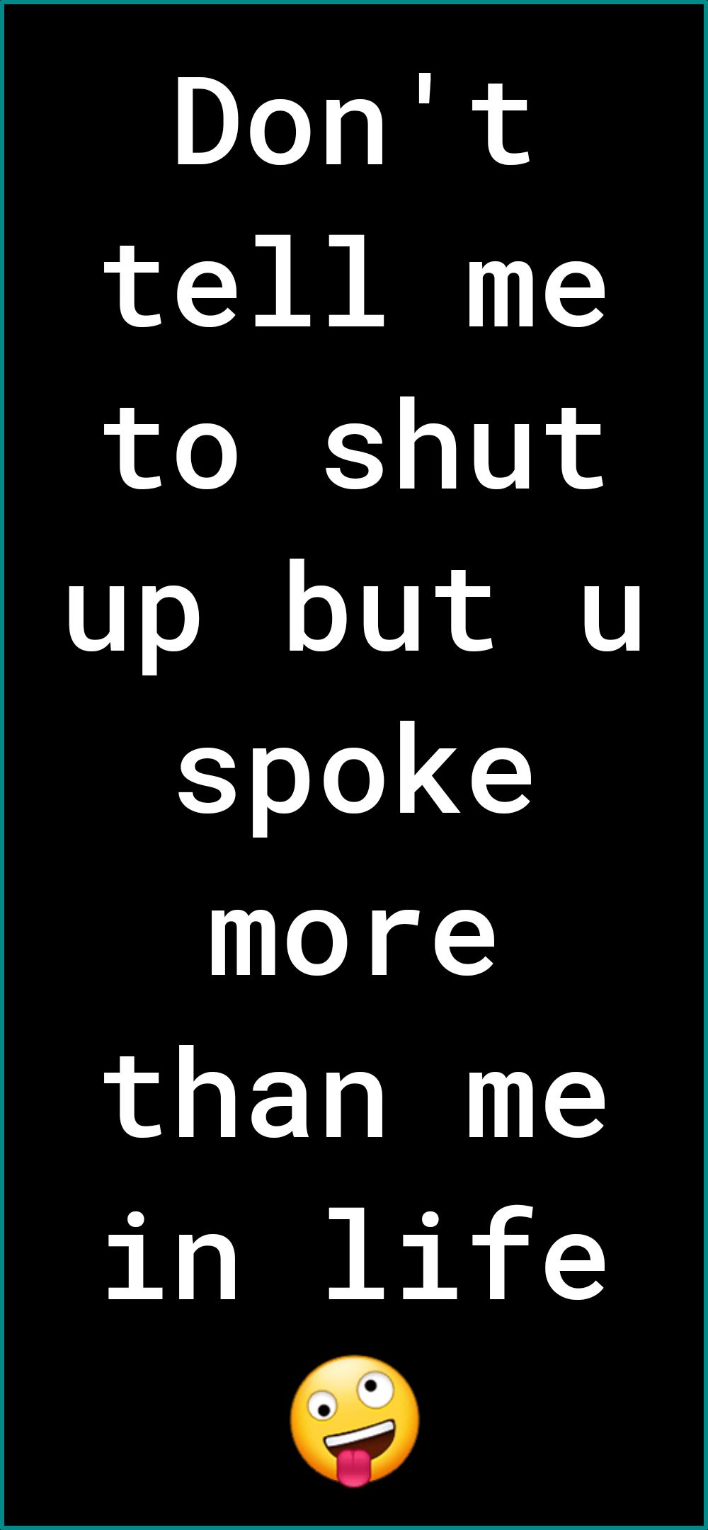 Don't tell me to shut up but u spoke more than me in life
