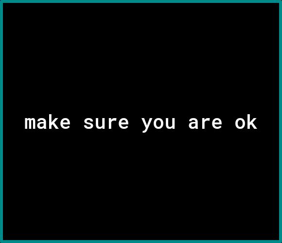 make sure you are ok
