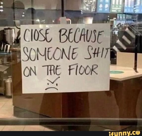 CLOSE BECAUSE SOMEONE SHIT ON THE FLOOR :(