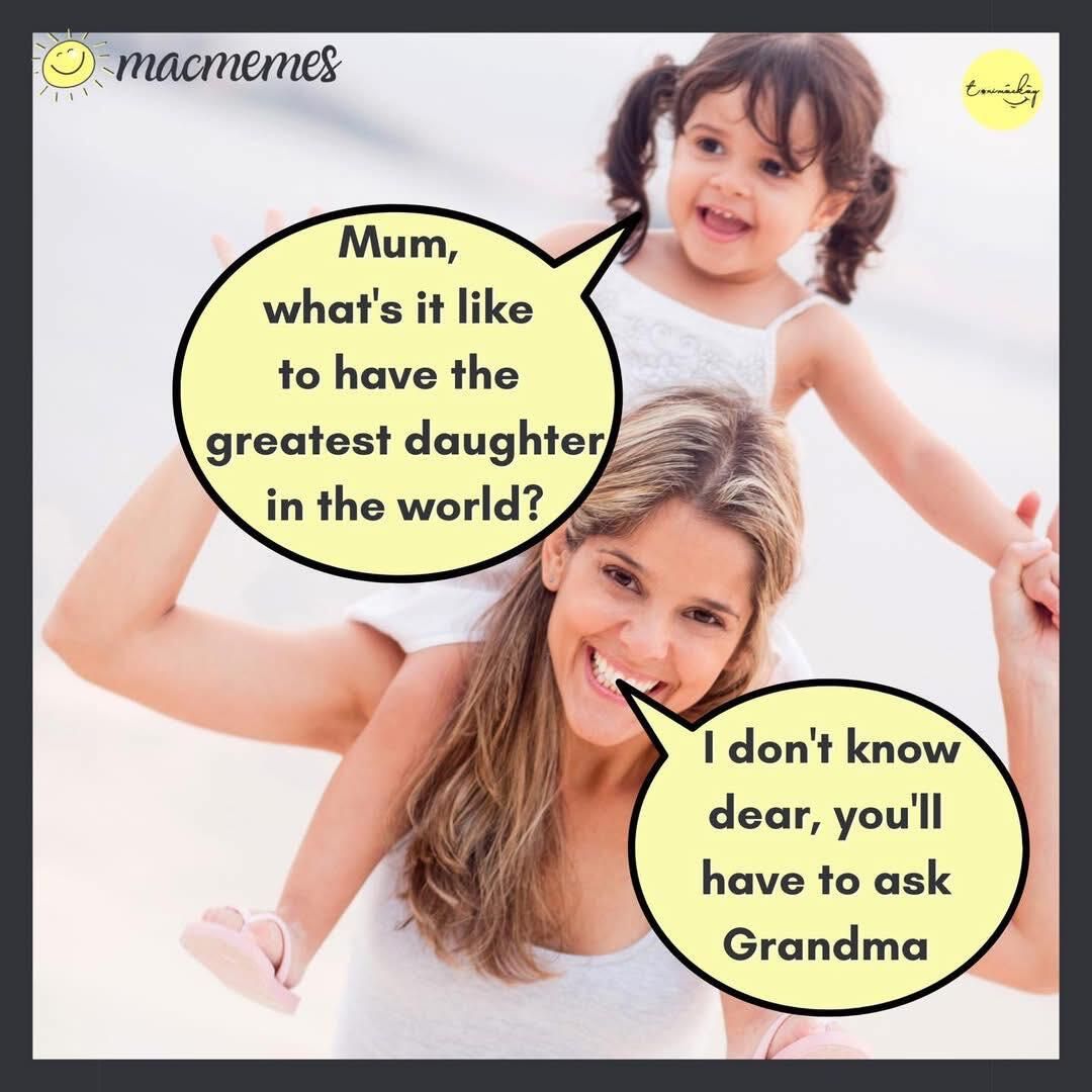 Mum, what's it like to have the greatest daughter in the world? I don't know dear, you'll have to ask Grandma.