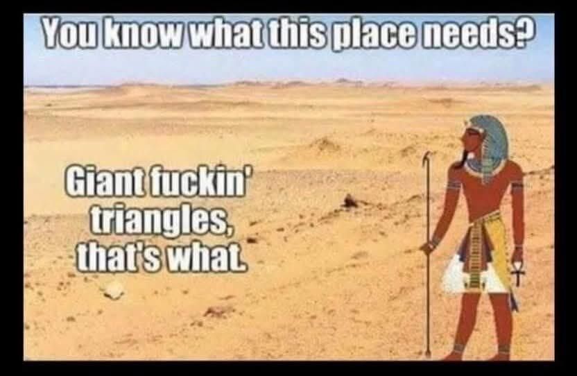 You know what this place needs? Giant fuckin' triangles, that's what.