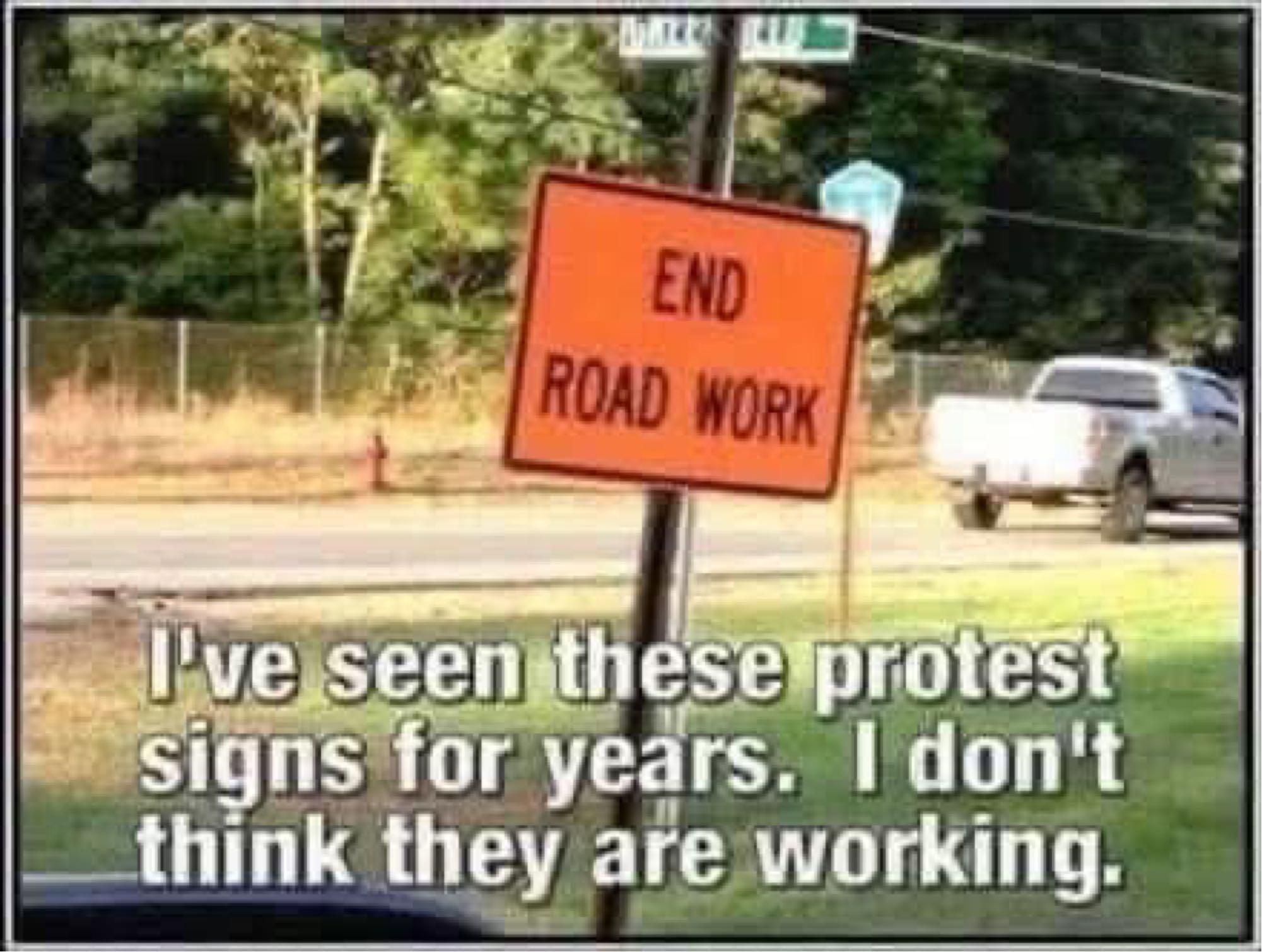 END ROAD WORK. I've seen these protest signs for years. I don't think they are working.