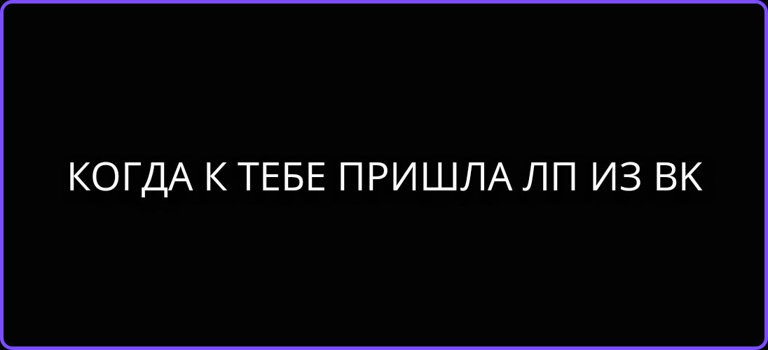 КОГДА К ТЕБЕ ПРИШЛА ЛП ИЗ ВК