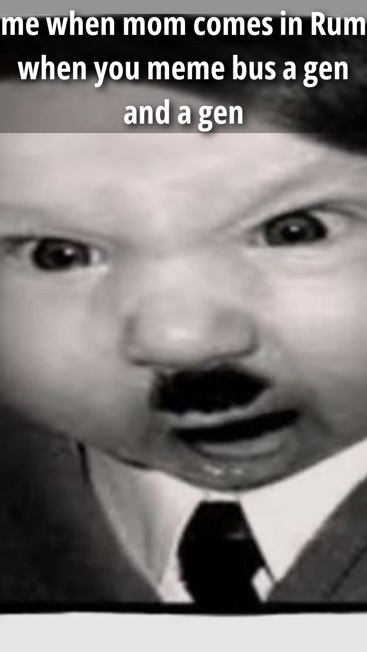 me when mom comes in Rum when you meme bus a gen and a gen