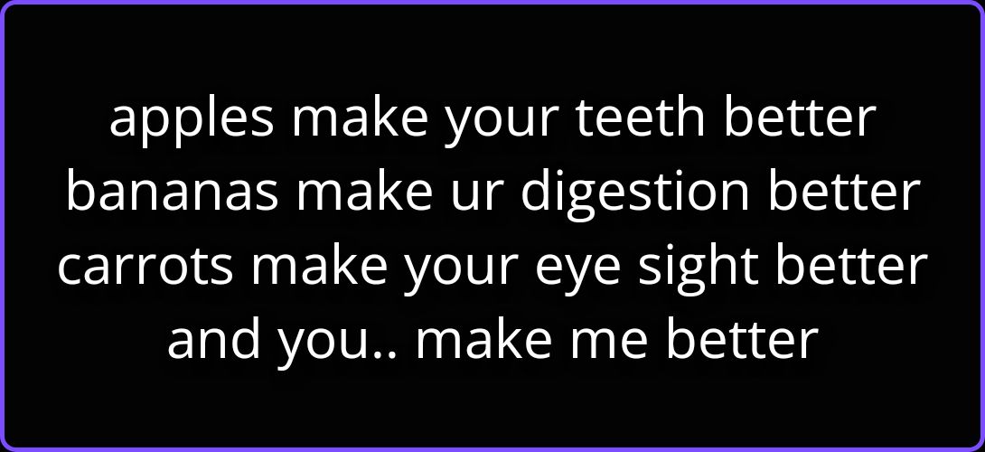 apples make your teeth better bananas make your digestion better carrots make your eye sight better and you make me better