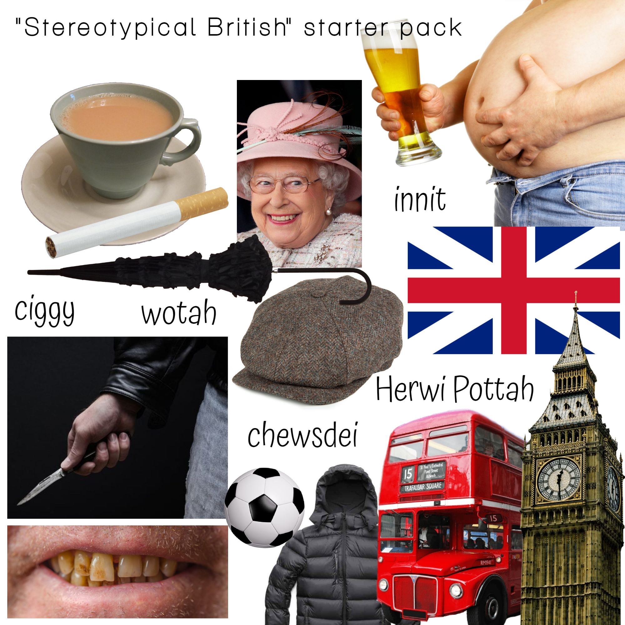 Stereotypical British starter pack. Innit. Ciggy. Wotah. Herwi Pottah. Chewsdei.