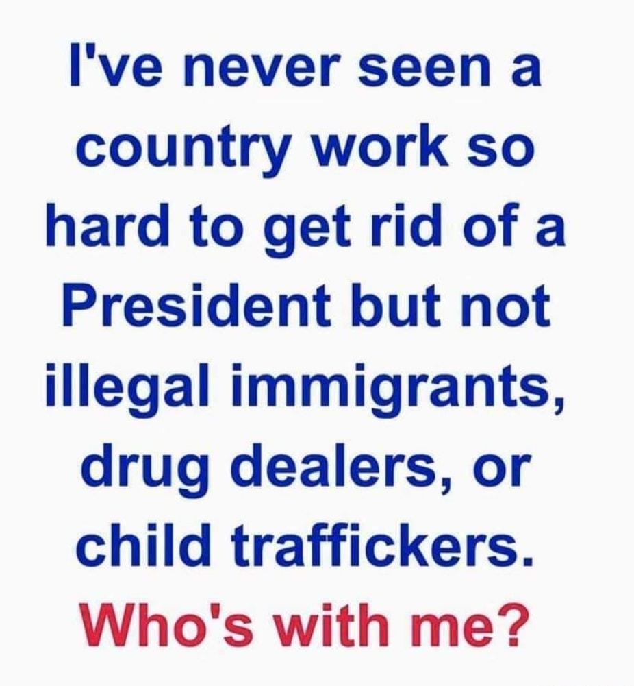 Ive never seen a country work so hard to get rid of a President but not illegal immigrants drug dealers or child traffickers Whos with me
