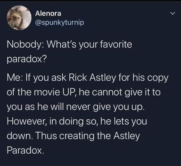 Alenora spunkyturnip ooleo VAU a1 RVo U FVo T ofle0 4 Y CRIRINE K Q TS iA eIl alEXelo0Y of the movie UP he cannot give it to you as he will never give you up However in doing so he lets you down Thus creating the Astley Paradox