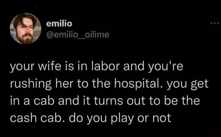 emilio emilio_oilime your wife is in labor and youre rushing her to the hospital you get in a cab and it turns out to be the cash cab do you play or not
