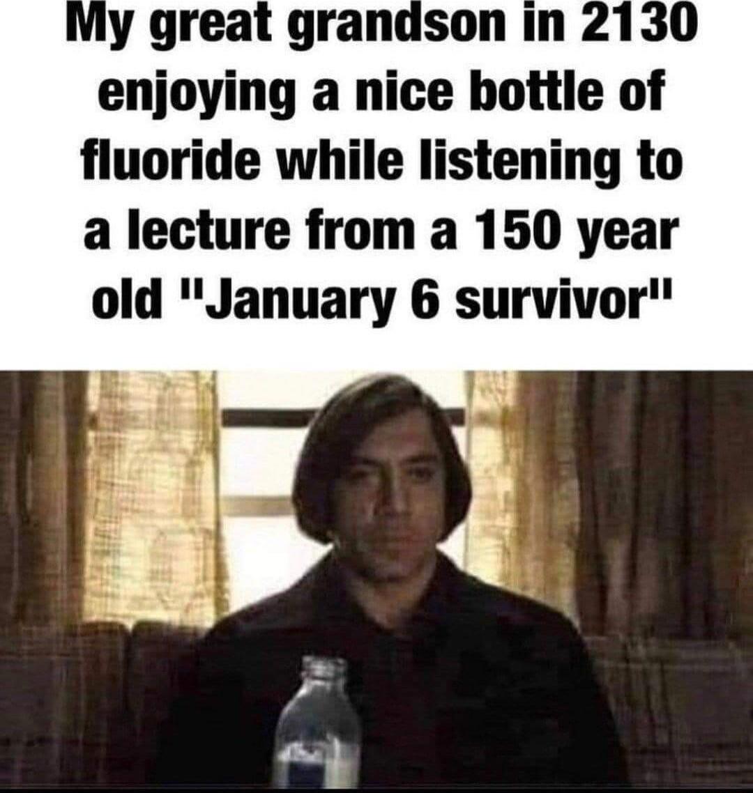 y great grandson in enjoying a nice hottle of fluoride while listening to a lecture from a 150 year old January 6 survivor
