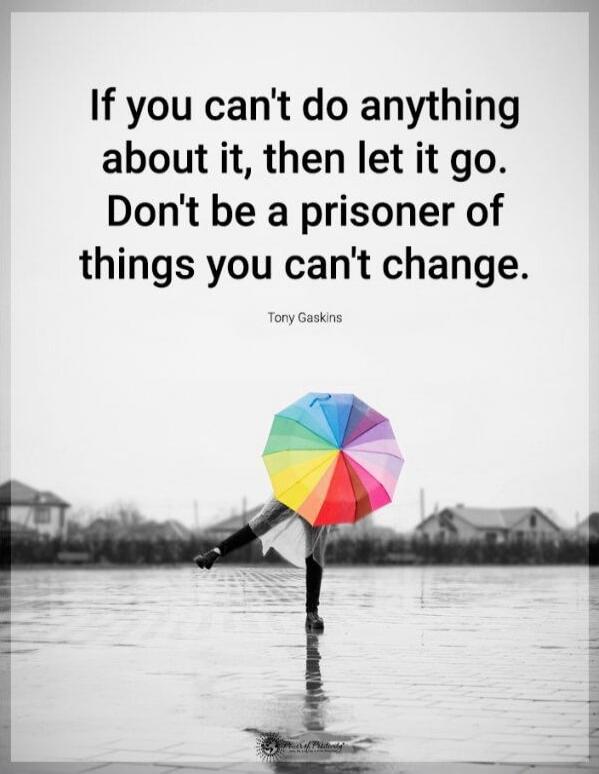 If you can't do anything about it, then let it go. Don't be a prisoner of things you can't change. Tony Gaskins