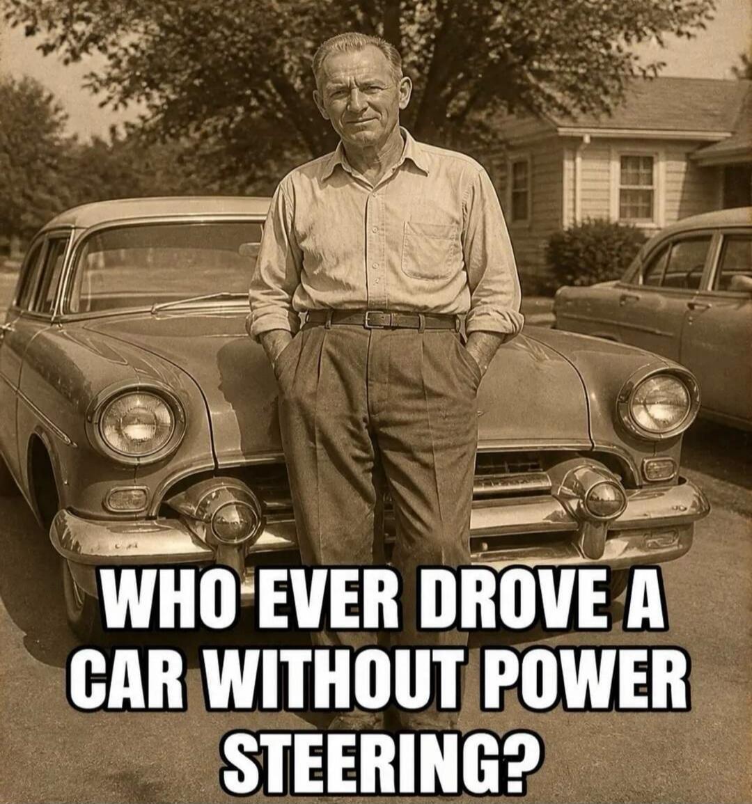 WHO EVER DROVE A CAR WITHOUT POWER STEERING?