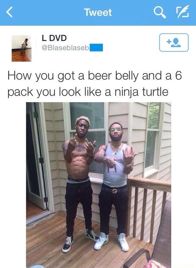 How you got a beer belly and a 6 pack you look like a ninja turtle