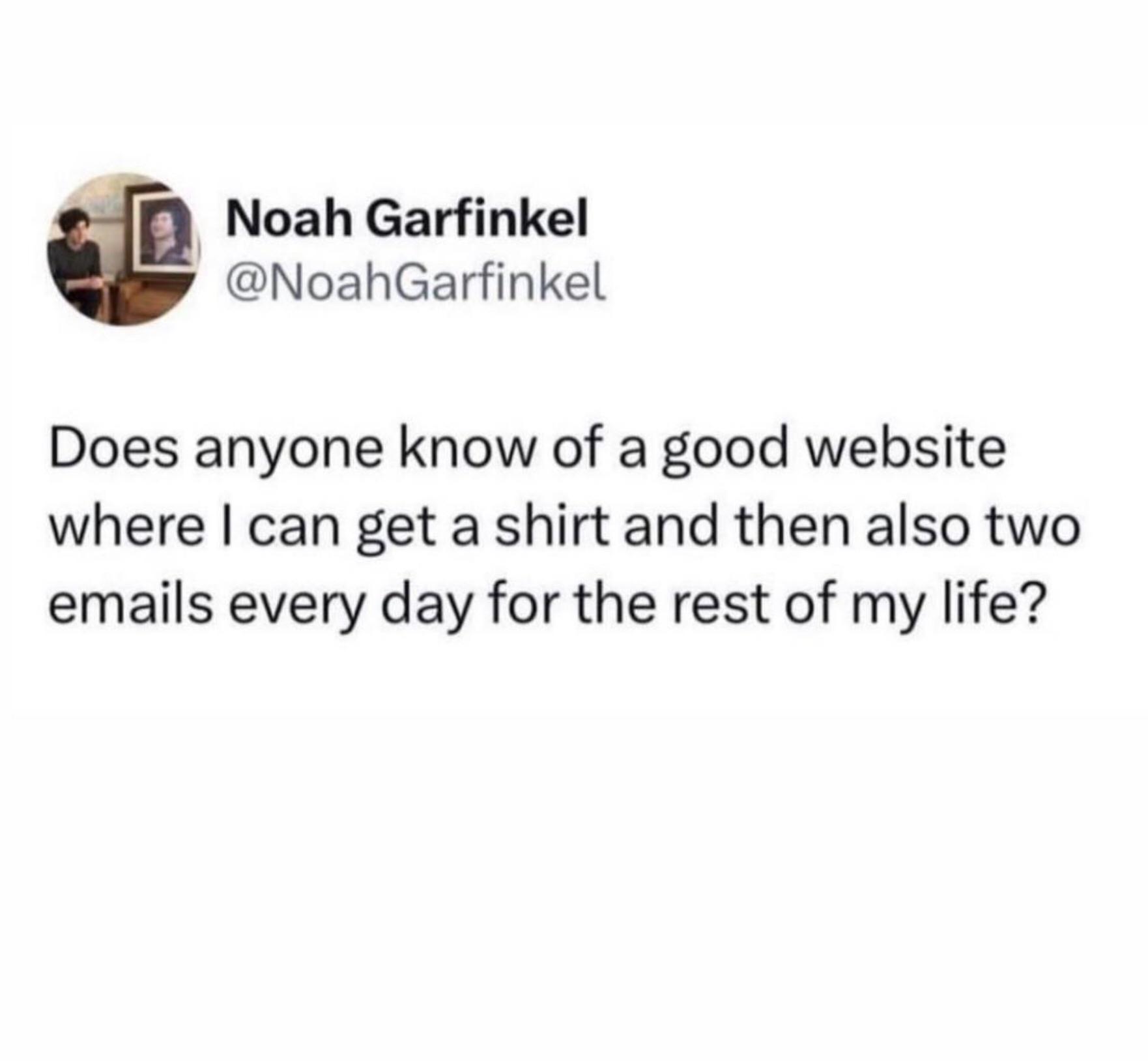 n Noah Garfinkel NoahGarfinkel Does anyone know of a good website where can get a shirt and then also two emails every day for the rest of my life