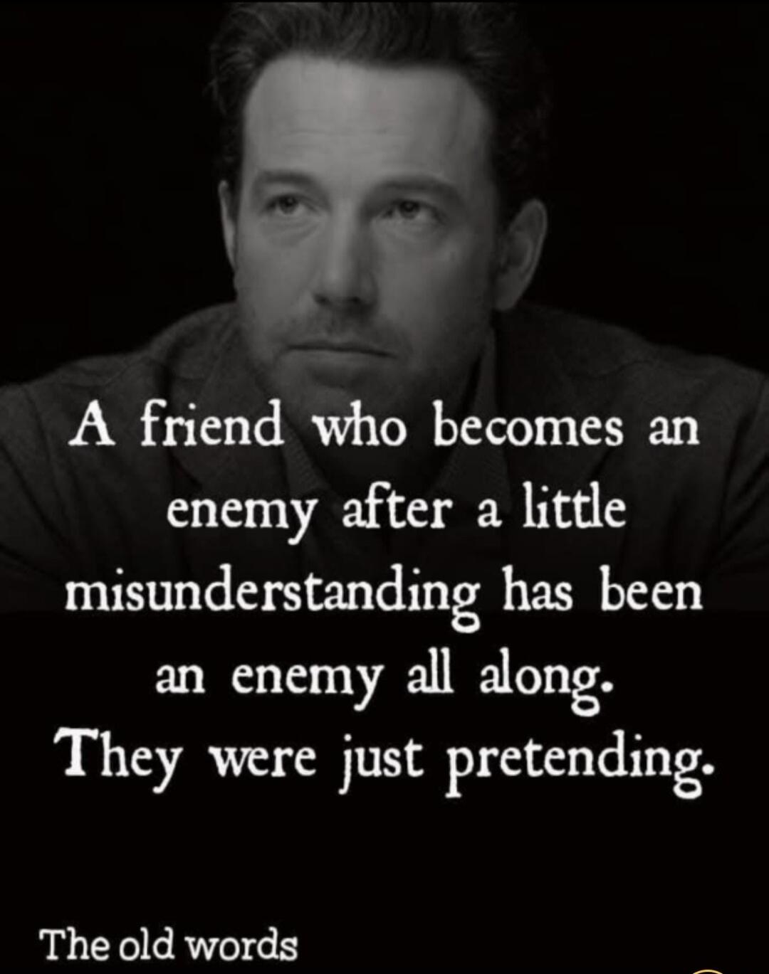 A friend who becomes an enemy after a little misunderstanding has been an enemy all along. They were just pretending. The old words