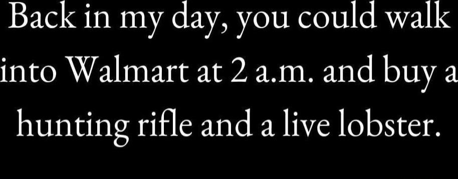 Back in my day, you could walk into Walmart at 2 a.m. and buy a hunting rifle and a live lobster.