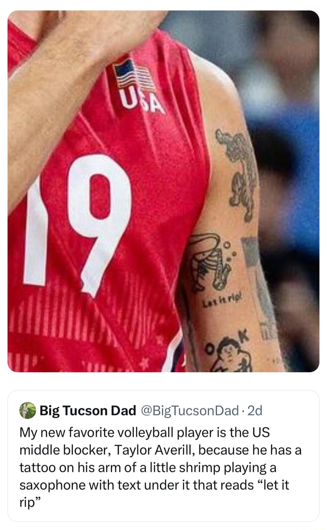 Big Tucson Dad BigTucsonDad 2d My new favorite volleyball player is the US middle blocker Taylor Averill because he has a tattoo on his arm of a little shrimp playing a saxophone with text under it that reads let it rip