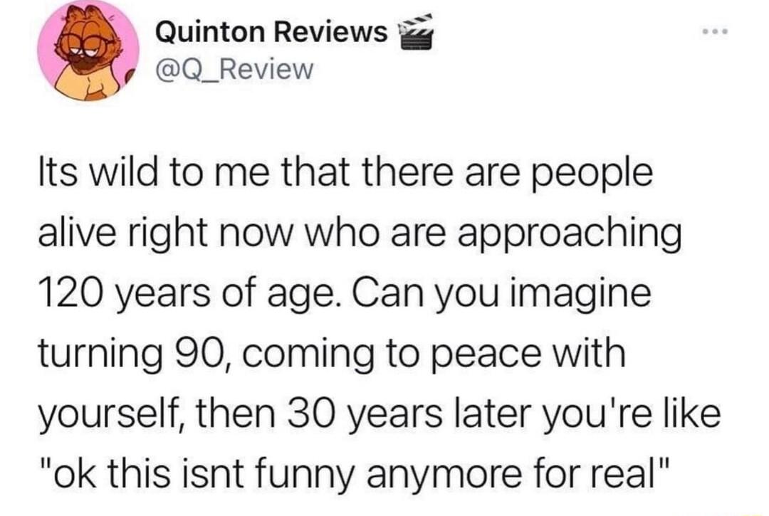 Quinton Reviews g Q_Review Its wild to me that there are people alive right now who are approaching 120 years of age Can you imagine turning 90 coming to peace with yourself then 30 years later youre like ok this isnt funny anymore for real