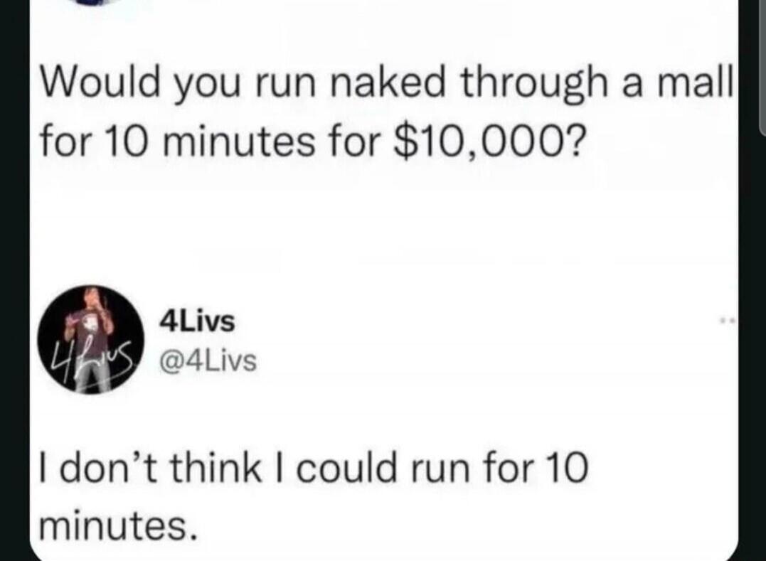 Would you run naked through a mall for 10 minutes for $10,000? 4Livs @4Livs I don't think I could run for 10 minutes.