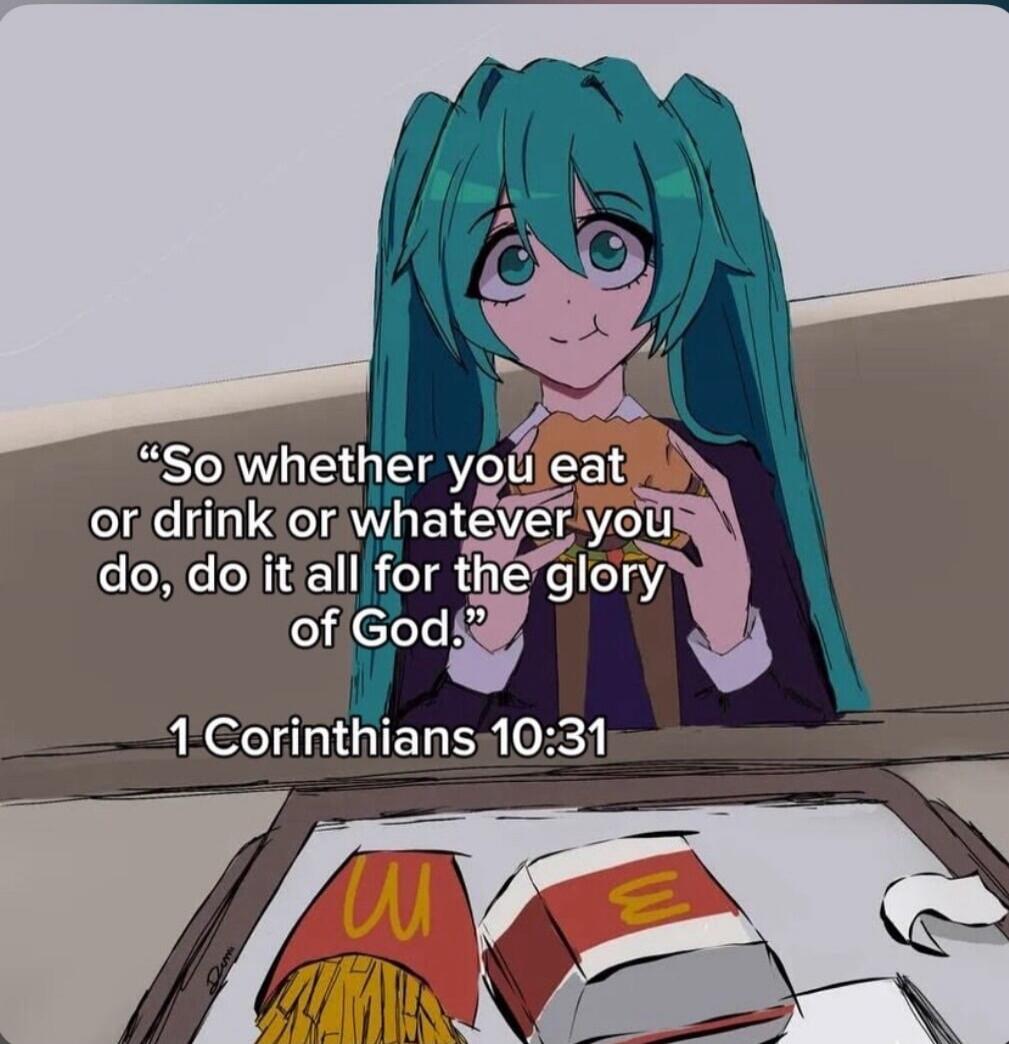 So whether you eat or drink or whatever you do, do it all for the glory of God. 1 Corinthians 10:31