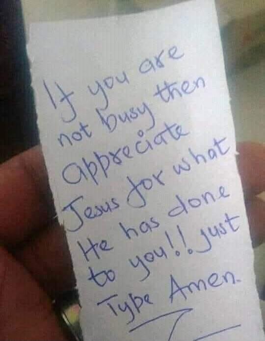 If you are not busy then appreciate Jesus for what He has done to you!! Just Type Amen.