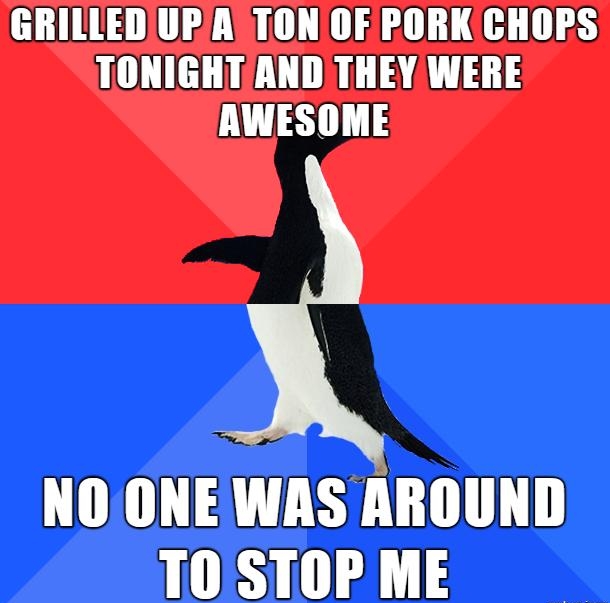 GRILLEDIUPATONOF PORKCHOPS TONIGHT AND THEY WERE AWESOME NOONEWAS AROUND T0 STOP ME