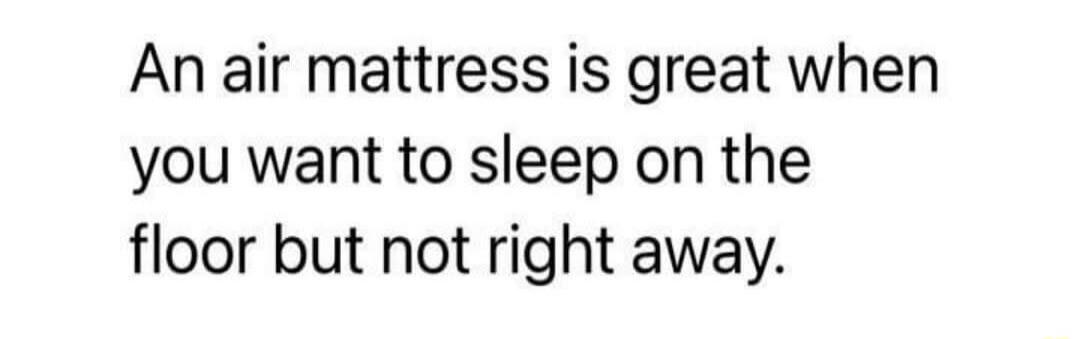 An air mattress is great when you want to sleep on the floor but not right away.