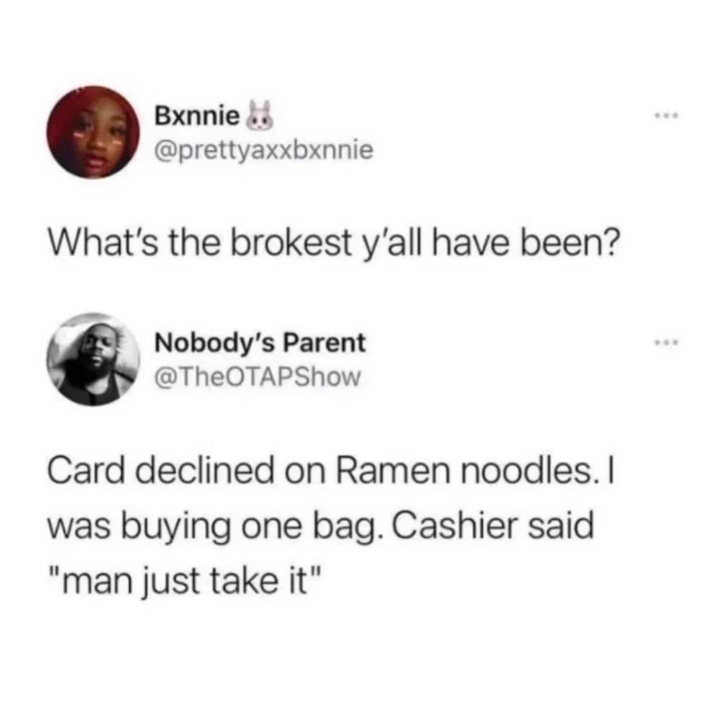 Bxnnie prettyaxxbxnnie Whats the brokest yall have been 4 Nobodys Parent TheOTAPShow Card declined on Ramen noodles was buying one bag Cashier said man just take it