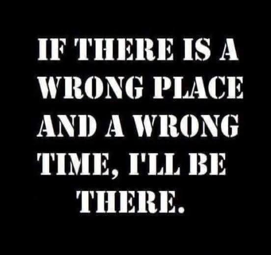 IF THERE IS A WRONG PLACE AND A WRONG TIME, I'LL BE THERE.