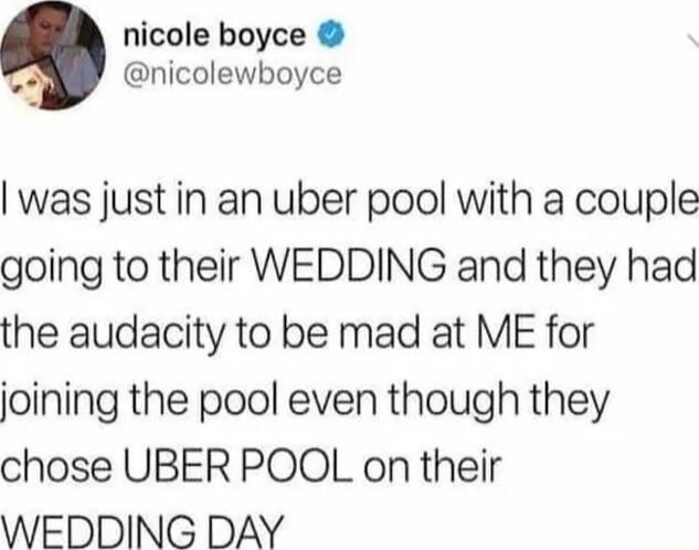 nicole boyce 2 nicolewboyce was just in an uber pool with a couple going to their WEDDING and they had the audacity to be mad at ME for joining the pool even though they chose UBER POOL on their WEDDING DAY