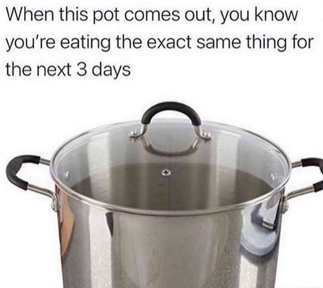 When this pot comes out you know youre eating the exact same thing for the next 3 days