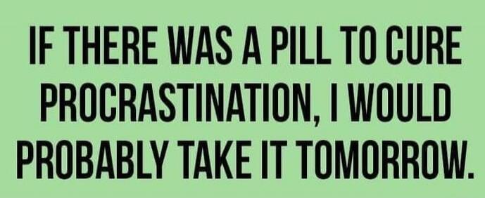 IF THERE WAS A PILL TO CURE PROCRASTINATION, I WOULD PROBABLY TAKE IT TOMORROW.