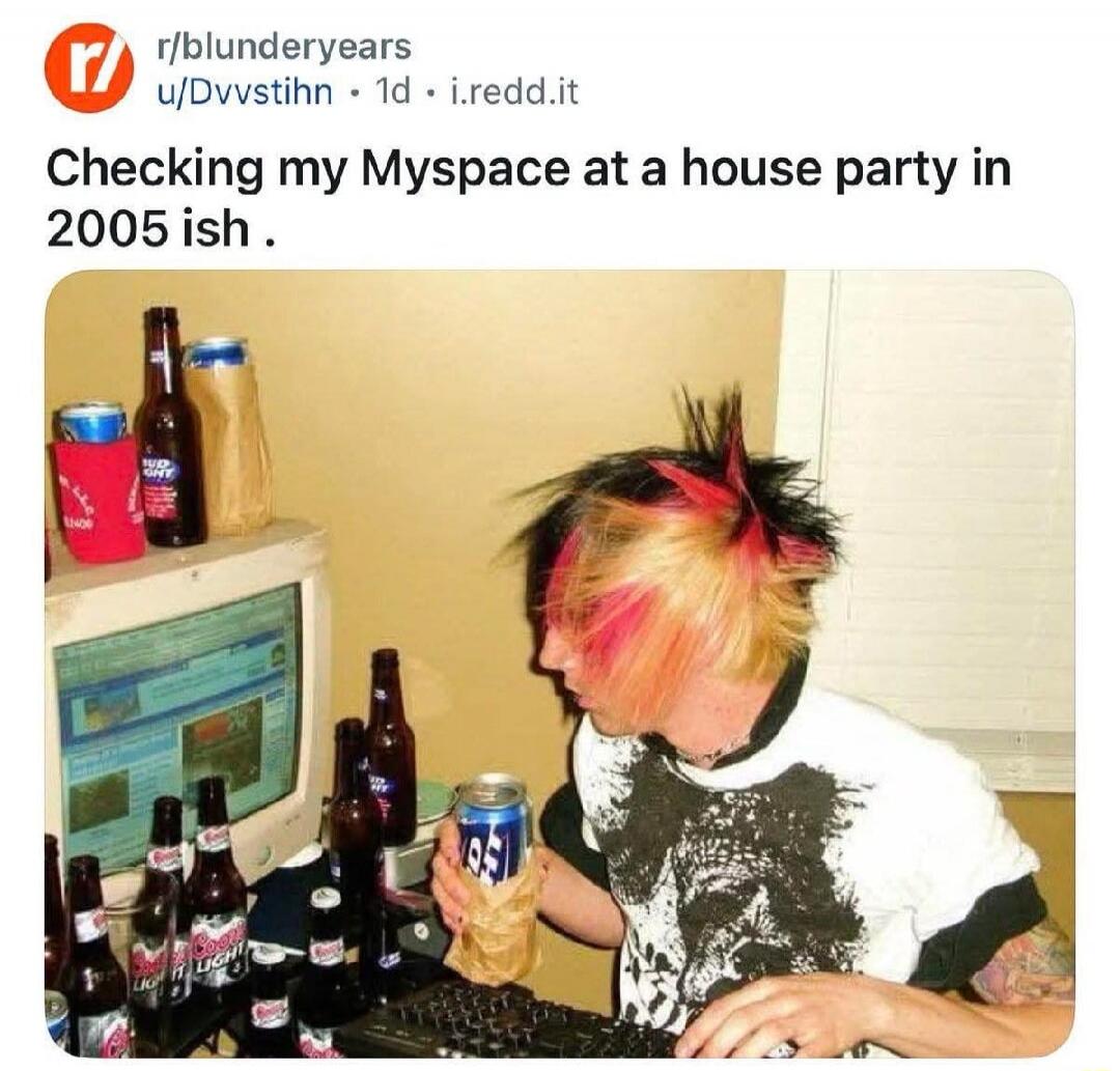 Checking my Myspace at a house party in 2005 ish.