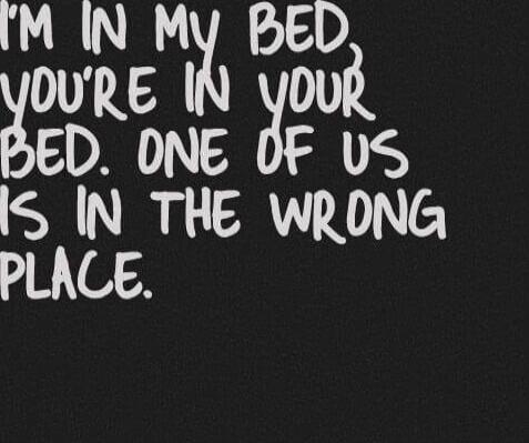 I'M IN MY BED YOU'RE IN YOUR BED. ONE OF US IS IN THE WRONG PLACE.