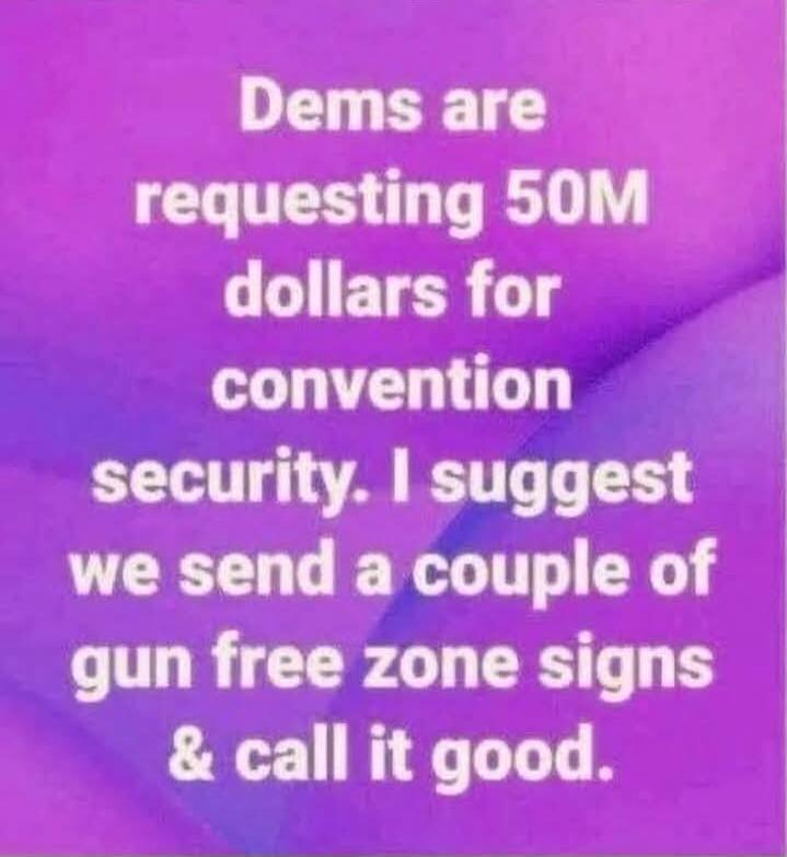 Dems are requesting 50M dollars for convention security. I suggest we send a couple of gun free zone signs & call it good.