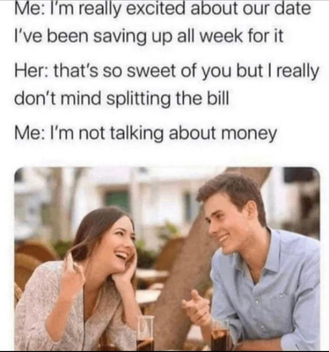 Me Im really excited about our date Ive been saving up all week for it Her thats so sweet of you but really dont mind splitting the bill Me Im not talking about money