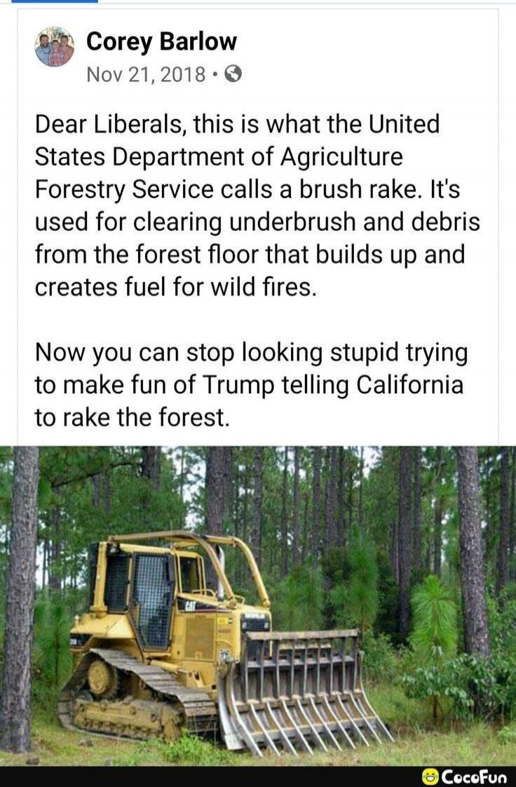 Dear Liberals, this is what the United States Department of Agriculture Forestry Service calls a brush rake. It's used for clearing underbrush and debris from the forest floor that builds up and creates fuel for wild fires. Now you can stop looking stupid trying to make fun of Trump telling California to rake the forest.