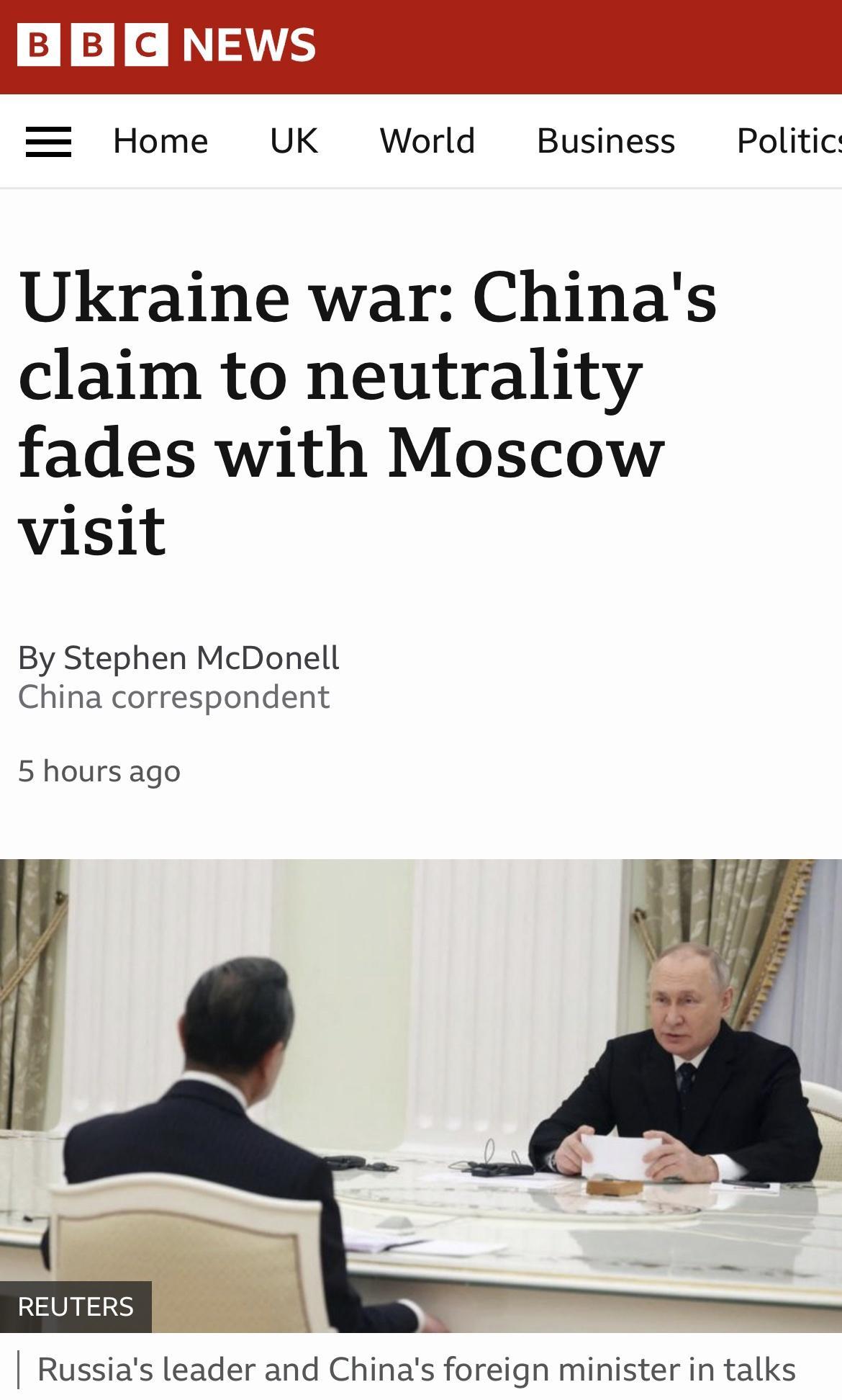 188cN3VS Home UK World Business Politic Ukraine war Chinas claim to neutrality fades with Moscow visit By Stephen McDonell China correspondent 5 hours ago Russias leader and Chinas foreign minister in talks